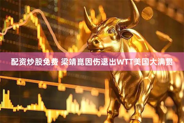 配资炒股免费 梁靖崑因伤退出WTT美国大满贯