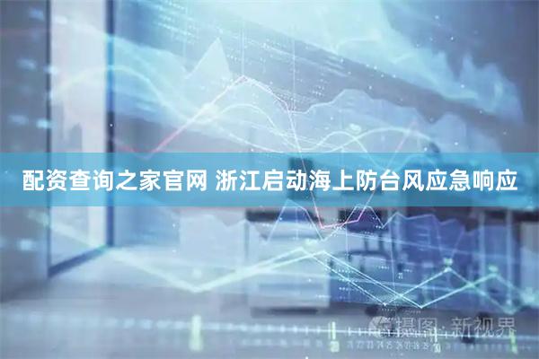 配资查询之家官网 浙江启动海上防台风应急响应