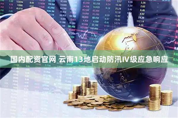 国内配资官网 云南13地启动防汛Ⅳ级应急响应