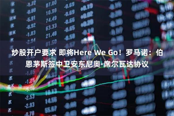 炒股开户要求 即将Here We Go！罗马诺：伯恩茅斯签中卫安东尼奥·席尔瓦达协议
