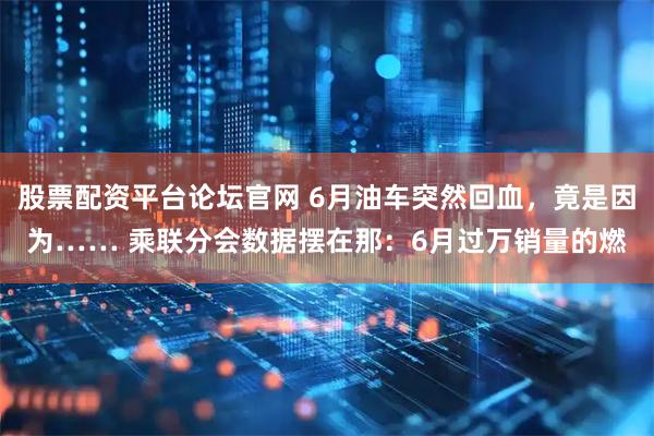 股票配资平台论坛官网 6月油车突然回血,竟是因为…… 乘联分会数据摆在那:6月过万销量的燃