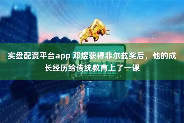 实盘配资平台app 邓煜获得菲尔兹奖后,他的成长经历给传统教育上了一课