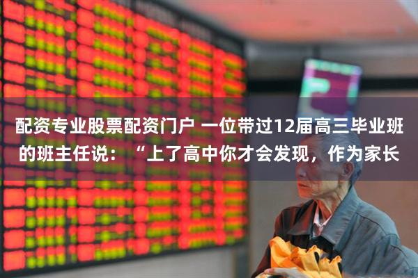 配资专业股票配资门户 一位带过12届高三毕业班的班主任说： “上了高中你才会发现，作为家长