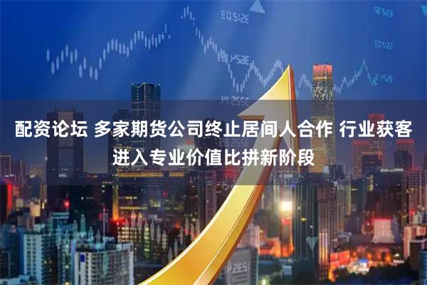 配资论坛 多家期货公司终止居间人合作 行业获客进入专业价值比拼新阶段