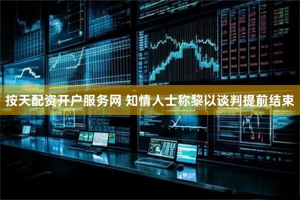按天配资开户服务网 知情人士称黎以谈判提前结束