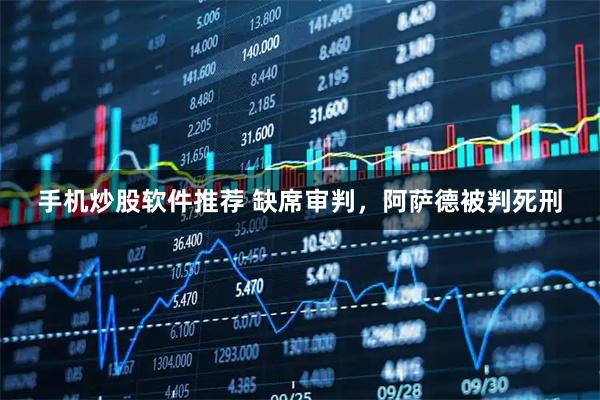 手机炒股软件推荐 缺席审判，阿萨德被判死刑
