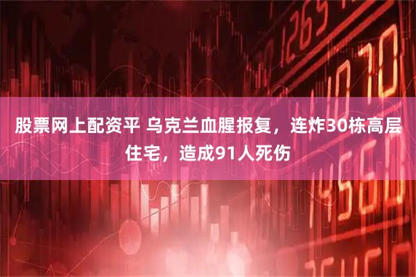 股票网上配资平 乌克兰血腥报复，连炸30栋高层住宅，造成91人死伤