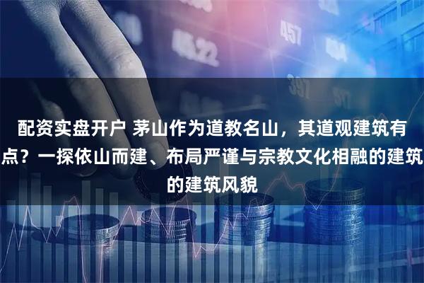 配资实盘开户 茅山作为道教名山，其道观建筑有何特点？一探依山而建、布局严谨与宗教文化相融的建筑风貌