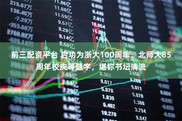 前三配资平台 启功为浙大100周年、北师大85周年校庆等题字，堪称书坛清流