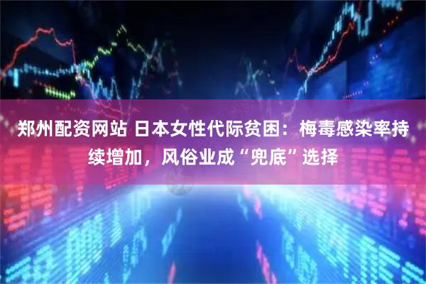 郑州配资网站 日本女性代际贫困:梅毒感染率持续增加,风俗业成“兜底”选择