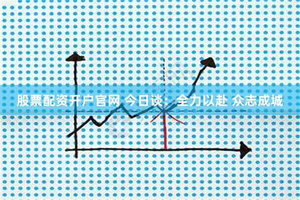 股票配资开户官网 今日谈：全力以赴 众志成城